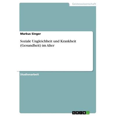 Soziale Ungleichheit und Krankheit (Gesundheit) im Alter, Taschenbuch von Markus Singer, GRIN, 978-3-656-53202-6