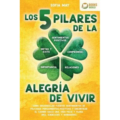 Los 5 pilares de la alegría de vivir: Cómo desarrollar fuertes sentimientos de felicidad, pensamientos positivos y encontrar el camino hacia una vida,