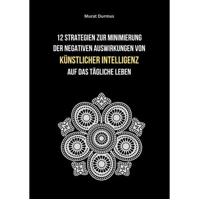 12 Strategien zur Minimierung der negativen Auswirkungen von künstlicher Intelligenz auf das tägliche Leben, Taschenbuch von Murat Durmus, Tolino