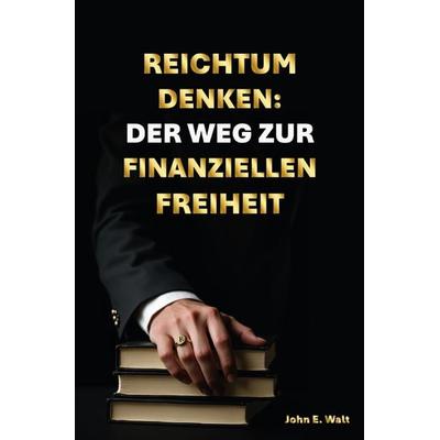 Reichtum Denken: Der Weg zur finanziellen Freiheit, Taschenbuch von John E. Walt, Epubli, 978-3-565-02650-0