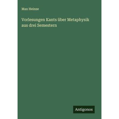 Vorlesungen Kants über Metaphysik aus drei Semestern, Gebundene Ausgabe von Max Heinze, Antigonos Verlag, 978-3-563-88936-7