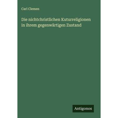 Die nichtchristlichen Kuturreligionen in ihrem gegenwärtigen Zustand, Gebundene Ausgabe von Carl Clemen, Antigonos Verlag, 978-3-563-43170-2
