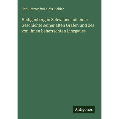Heiligenberg in Schwaben mit einer Geschichte seiner alten Grafen und des von ihnen beherrschten Linzgaues, Gebundene Ausgabe von Carl Borromäus Alois
