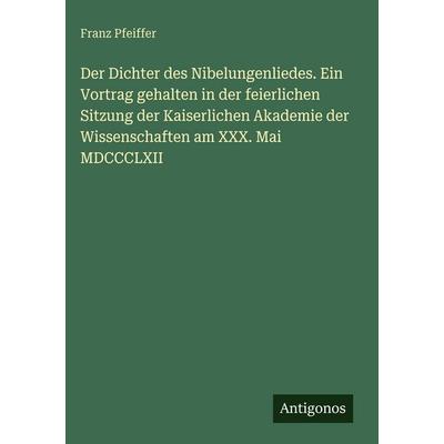 Der Dichter des Nibelungenliedes. Ein Vortrag gehalten in der feierlichen Sitzung der Kaiserlichen Akademie der Wissenschaften am XXX. Mai MDCCCLXII,