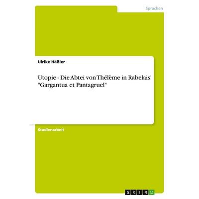 Utopie - Die Abtei von Thélème in Rabelais' 'Gargantua et Pantagruel'; Taschenbuch von Ulrike Hässler, GRIN, 978-3-638-82682-2