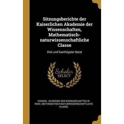 Sitzungsberichte der Kaiserlichen Akademie der Wissenschaften, Mathematisch-naturwissenschaftliche Classe: Drei und fuenfzigster Band, Gebundene
