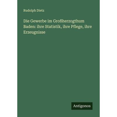 Die Gewerbe im Großherzogthum Baden: ihre Statistik, ihre Pflege, ihre Erzeugnisse, Taschenbuch von Rudolph Dietz, Antigonos Verlag, 978-3-386-17812-9