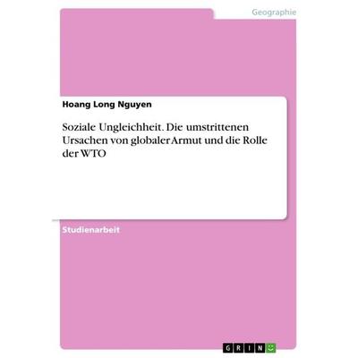 Soziale Ungleichheit. Die umstrittenen Ursachen von globaler Armut und die Rolle der WTO, Taschenbuch von Hoang Long Nguyen, GRIN, 978-3-668-79234-0