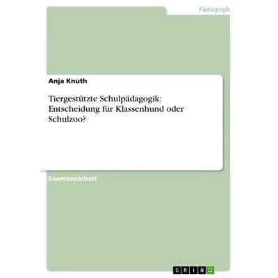 Tiergestützte Schulpädagogik: Entscheidung für Klassenhund oder Schulzoo?, Taschenbuch von Anja Knuth, GRIN, 978-3-656-33962-5