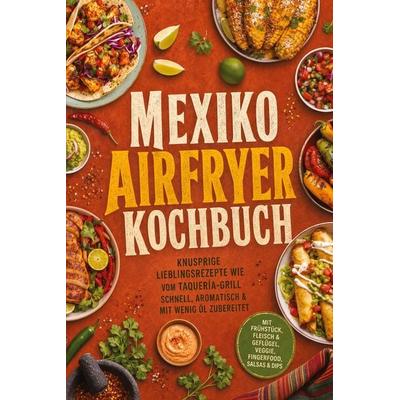 Mexiko Airfryer Kochbuch: Knusprige Lieblingsrezepte wie vom Taquería-Grill - schnell, aromatisch & mit wenig Öl zubereitet. Mit Frühstück, Fleisch &