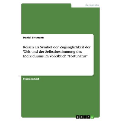 Reisen als Symbol der Zugänglichkeit der Welt und der Selbstbestimmung des Individuums im Volksbuch 'Fortunatus'; Taschenbuch von Daniel Bittmann,