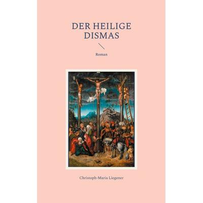 Der heilige Dismas, Taschenbuch von Christoph-Maria Liegener, BoD – Books on Demand, 978-3-8370-8781-9
