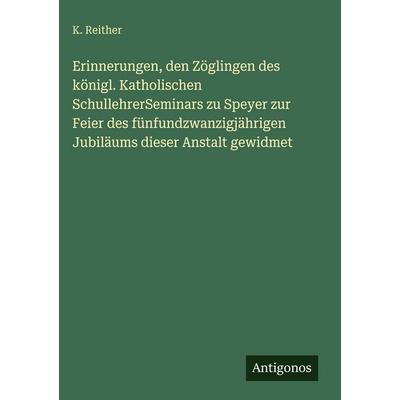Erinnerungen, den Zöglingen des königl. Katholischen SchullehrerSeminars zu Speyer zur Feier des fünfundzwanzigjährigen Jubiläums dieser Anstalt
