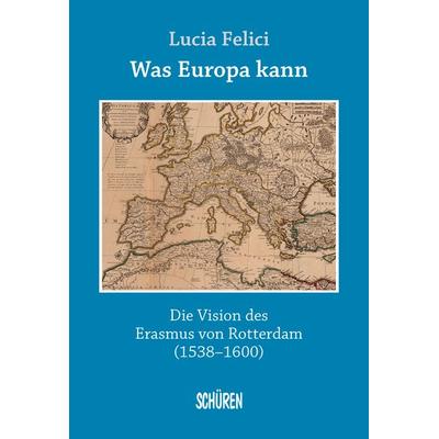 Was Europa kann - die Vision des Erasmus von Rotterdam, Paperback von Lucia Felici, Schüren Verlag GmbH