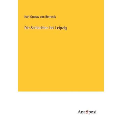 Die Schlachten bei Leipzig, Taschenbuch von Karl Gustav Berneck, Anatiposi Verlag, 978-3-382-01858-0