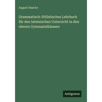 Grammatisch-Stilistisches Lehrbuch für den lateinischen Unterricht in den oberen Gymnasialklassen, Gebundene Ausgabe von August Haacke, Antigonos