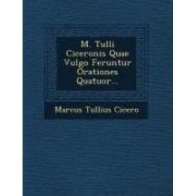 M. Tulli Ciceronis Quae Vulgo Feruntur Orationes Quatuor..., von Marcus Tullius Cicero, Saraswati Press, 978-1-249-63301-3