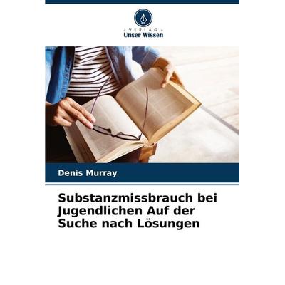 Substanzmissbrauch bei Jugendlichen Auf der Suche nach Lösungen, Taschenbuch von Denis Murray, Verlag Unser Wissen, 978-620-7-27790-2