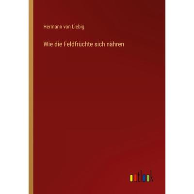 Wie die Feldfrüchte sich nähren, Taschenbuch von Hermann Liebig, Outlook, 978-3-368-40936-4