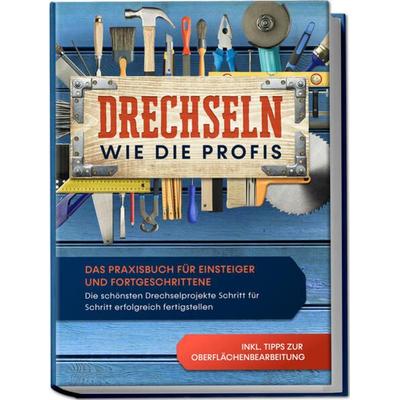 Drechseln wie die Profis: Das Praxisbuch für Einsteiger und Fortgeschrittene - Die schönsten Drechselprojekte Schritt für Schritt erfolgreich