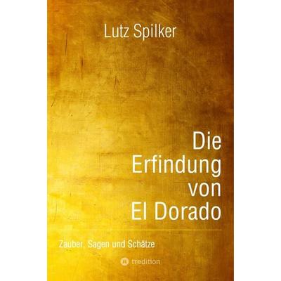 Die Erfindung von El Dorado, Taschenbuch von Lutz Spilker, Tredition, 978-3-384-55467-3