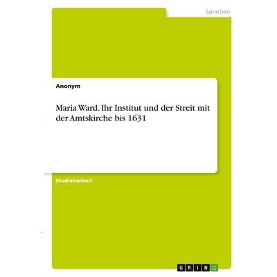 Maria Ward. Ihr Institut und der Streit mit der Amtskirche bis 1631, Taschenbuch von Anonymous, GRIN, 978-3-346-38058-6