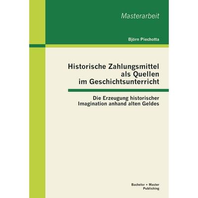 Historische Zahlungsmittel als Quellen im Geschichtsunterricht: Die Erzeugung historischer Imagination anhand alten Geldes, Taschenbuch von Björn