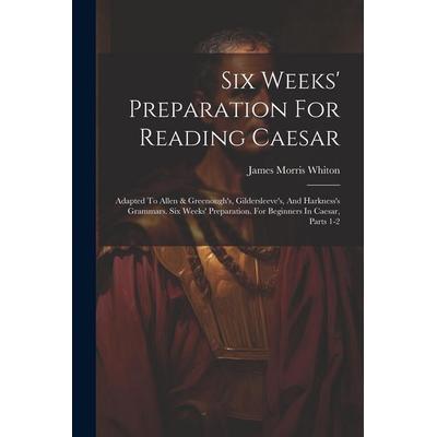 Six Weeks' Preparation For Reading Caesar: Adapted To Allen & Greenough's; Gildersleeve's; And Harkness's Grammars. Six Weeks' Preparation. For