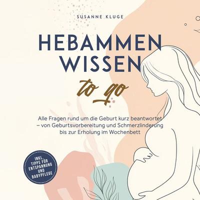 Hebammenwissen to go: Alle Fragen rund um die Geburt kurz beantwortet – von Geburtsvorbereitung und Schmerzlinderung bis zur Erholung im Wochenbett -