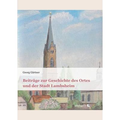 Beiträge zur Geschichte des Ortes und der Stadt Lambsheim, Taschenbuch von Georg Gärtner, Lehmanns Media, 978-3-96543-589-6