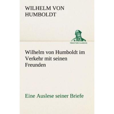 Wilhelm von Humboldt im Verkehr mit seinen Freunden - Eine Auslese seiner Briefe, Taschenbuch von Wilhelm Humboldt, Tredition, 978-3-8424-9084-0