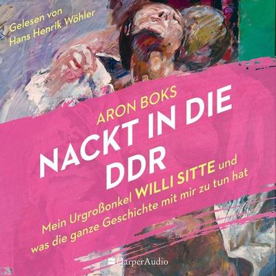 Nackt in die DDR – Mein Urgroßonkel Willi Sitte und was die ganze Geschichte mit mir zu tun hat (ungekürzt) - Aron Boks, Audio, 9783365004104