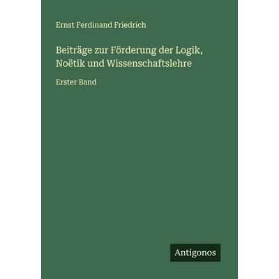 Beiträge zur Förderung der Logik, Noëtik und Wissenschaftslehre, Taschenbuch von Ernst Ferdinand Friedrich, Antigonos Verlag, 978-3-566-00886-4