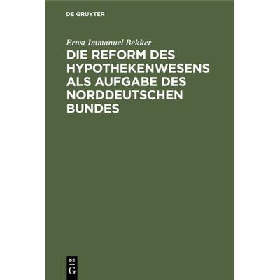 Die Reform des Hypothekenwesens als Aufgabe des norddeutschen Bundes, Gebundene Ausgabe von Ernst Immanuel Bekker, De Gruyter, 978-3-11-130007-8