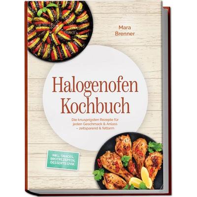 Halogenofen Kochbuch: Die knusprigsten Rezepte für jeden Geschmack & Anlass – zeitsparend & fettarm – inkl. Snacks, Brotrezepten, Desserts uvm.,