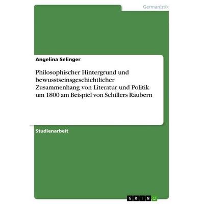 Philosophischer Hintergrund und bewusstseinsgeschichtlicher Zusammenhang von Literatur und Politik um 1800 am Beispiel von Schillers Räubern,