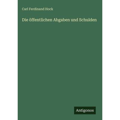 Die öffentlichen Abgaben und Schulden, Gebundene Ausgabe von Carl Ferdinand Hock, Antigonos Verlag, 978-3-386-18631-5
