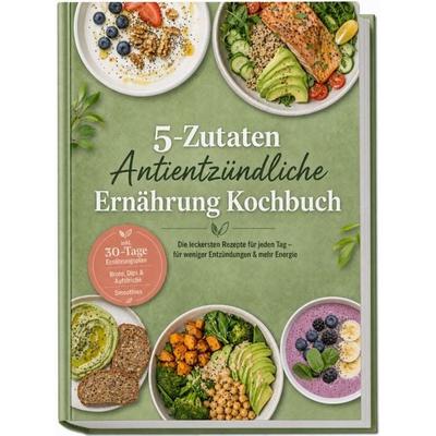 5-Zutaten Antientzündliche Ernährung Kochbuch: Die leckersten Rezepte für jeden Tag – für weniger Entzündungen & mehr Energie – inkl.