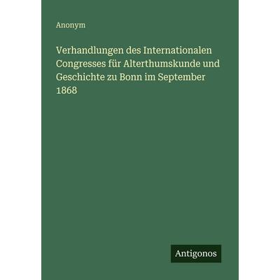 Verhandlungen des Internationalen Congresses für Alterthumskunde und Geschichte zu Bonn im September 1868, Taschenbuch von Anonym, Antigonos Verlag,