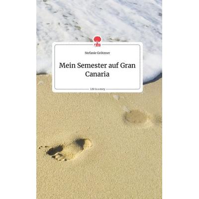 Mein Semester auf Gran Canaria. Life is a Story - story.one, Gebundene Ausgabe von Stefanie Grötzner, Story.one publishing, 978-3-99087-467-7