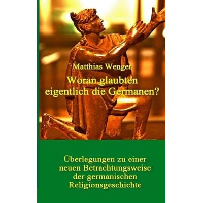 Woran glaubten eigentlich die Germanen?, Taschenbuch von Matthias Wenger, Tredition, 978-3-384-01807-6