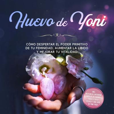 Huevo de Yoni: Cómo despertar el poder primitivo de tu feminidad, aumentar la libido y mejorar tu vitalidad – Incluye un plan de entrenamiento de 10
