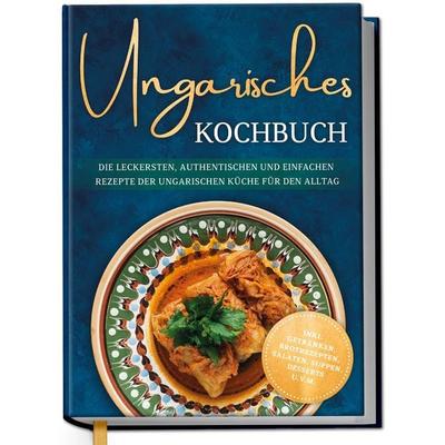 Ungarisches Kochbuch: Die leckersten, authentischen und einfachen Rezepte der ungarischen Küche für den Alltag - inkl. Getränken, Brotrezepten,