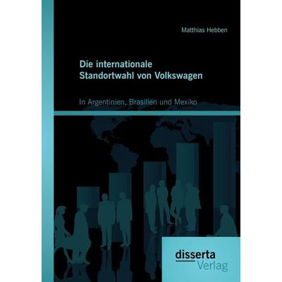 Die internationale Standortwahl von Volkswagen: In Argentinien, Brasilien und Mexiko, Taschenbuch von Matthias Hebben, Disserta Verlag,