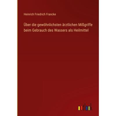 Über die gewöhnlichsten ärztlichen Mißgriffe beim Gebrauch des Wassers als Heilmittel, Gebundene Ausgabe von Heinrich Friedrich Francke, Outlook,