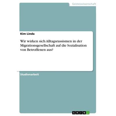 Wir wirken sich Alltagsrassismen in der Migrationsgesellschaft auf die Sozialisation von Betroffenen aus?, Taschenbuch von Kim Linda, GRIN,