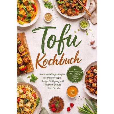 Tofu Kochbuch: Kreative Alltagsrezepte für mehr Protein, lange Sättigung und frischen Genuss ohne Fleisch - inkl. Wokgerichten, Grillspießen, Saucen,