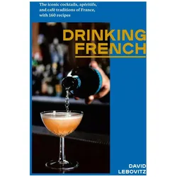 French Drinks: The Iconic Cocktails, Apéritifs, and Café Traditions of France, with 160 Recipes, Ratgeber von David Lebovitz