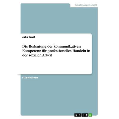Die Bedeutung der kommunikativen Kompetenz für professionelles Handeln in der sozialen Arbeit, Taschenbuch von Julia Ernst, GRIN, 978-3-640-56081-3