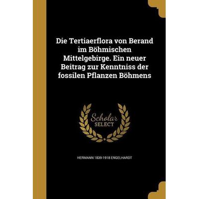 Die Tertiaerflora von Berand im Böhmischen Mittelgebirge. Ein neuer Beitrag zur Kenntniss der fossilen Pflanzen Böhmens, Taschenbuch von Hermann